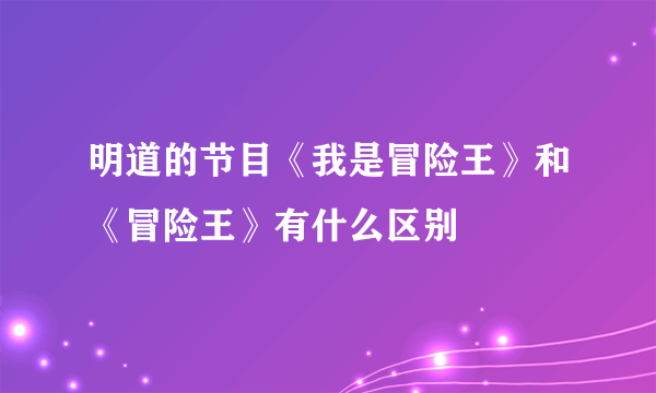 明道的节目《我是冒险王》和《冒险王》有什么区别