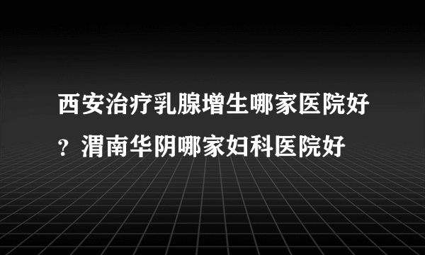 西安治疗乳腺增生哪家医院好？渭南华阴哪家妇科医院好