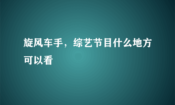 旋风车手，综艺节目什么地方可以看