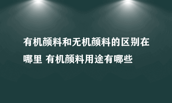 有机颜料和无机颜料的区别在哪里 有机颜料用途有哪些