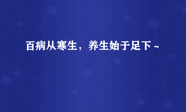 百病从寒生，养生始于足下～