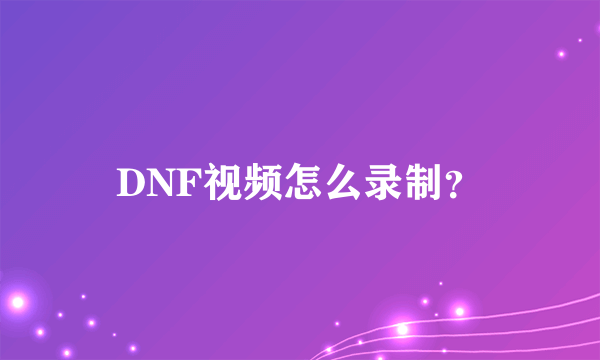 DNF视频怎么录制？