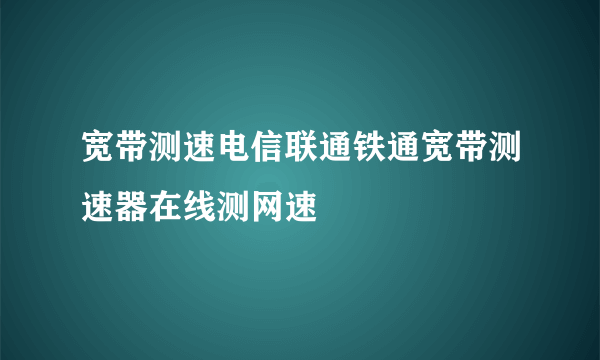 宽带测速电信联通铁通宽带测速器在线测网速