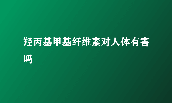 羟丙基甲基纤维素对人体有害吗