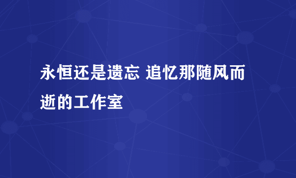 永恒还是遗忘 追忆那随风而逝的工作室