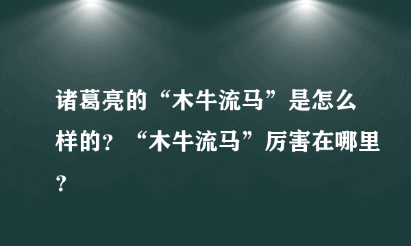 诸葛亮的“木牛流马”是怎么样的？“木牛流马”厉害在哪里？