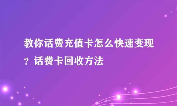 教你话费充值卡怎么快速变现？话费卡回收方法