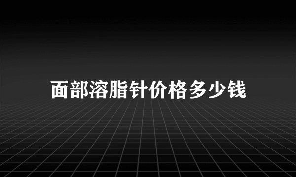 面部溶脂针价格多少钱