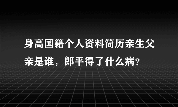 身高国籍个人资料简历亲生父亲是谁，郎平得了什么病？