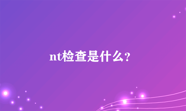 nt检查是什么？