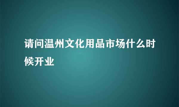 请问温州文化用品市场什么时候开业