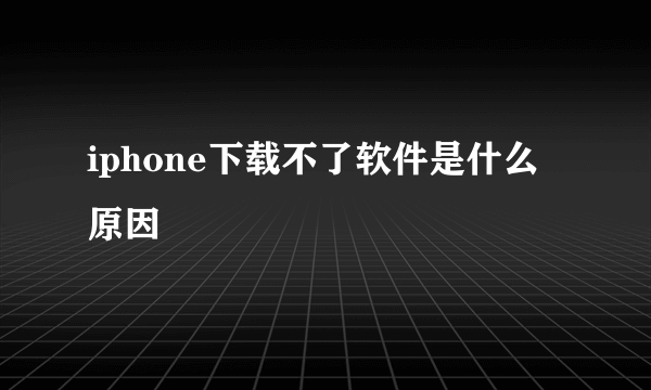 iphone下载不了软件是什么原因