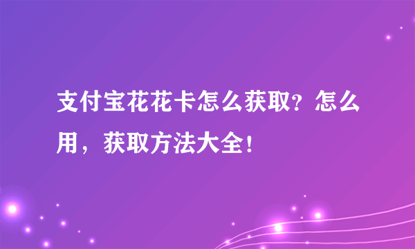 支付宝花花卡怎么获取？怎么用，获取方法大全！