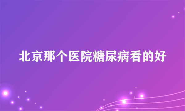 北京那个医院糖尿病看的好