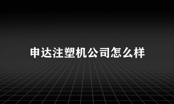 申达注塑机公司怎么样