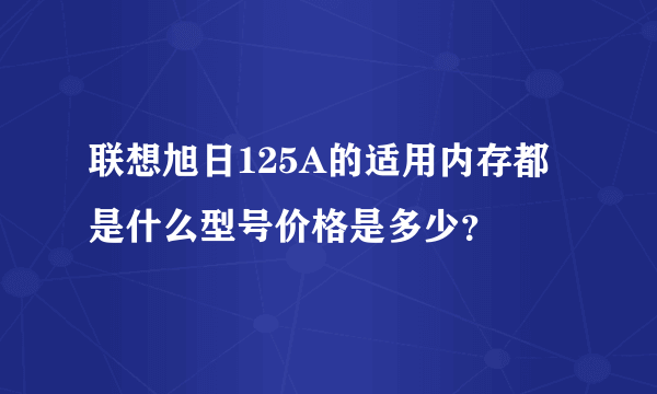 联想旭日125A的适用内存都是什么型号价格是多少？