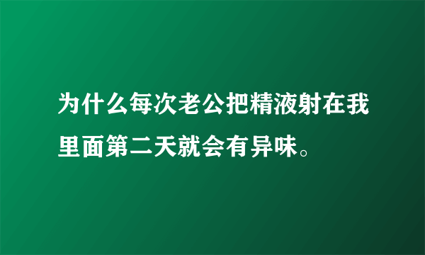 为什么每次老公把精液射在我里面第二天就会有异味。