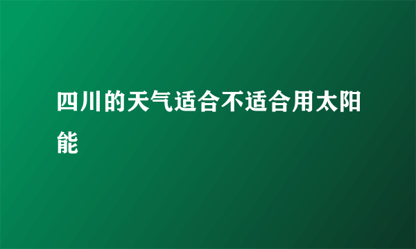 四川的天气适合不适合用太阳能