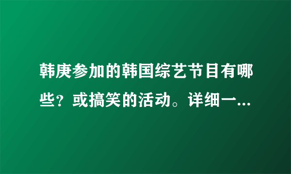 韩庚参加的韩国综艺节目有哪些？或搞笑的活动。详细一点，谢谢！