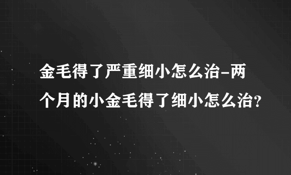 金毛得了严重细小怎么治-两个月的小金毛得了细小怎么治？