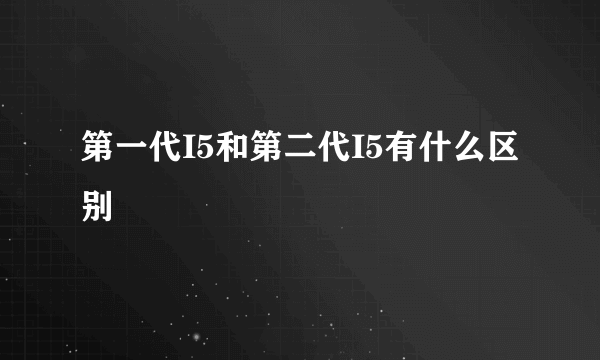 第一代I5和第二代I5有什么区别