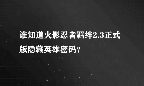 谁知道火影忍者羁绊2.3正式版隐藏英雄密码？