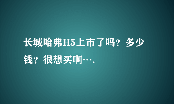 长城哈弗H5上市了吗？多少钱？很想买啊….