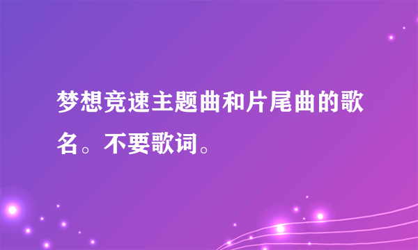 梦想竞速主题曲和片尾曲的歌名。不要歌词。