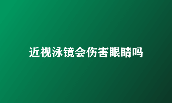 近视泳镜会伤害眼睛吗