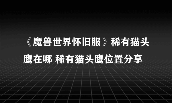 《魔兽世界怀旧服》稀有猫头鹰在哪 稀有猫头鹰位置分享