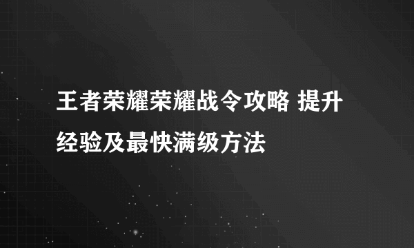 王者荣耀荣耀战令攻略 提升经验及最快满级方法