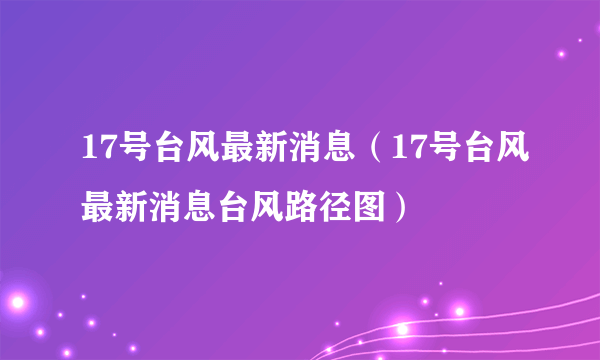 17号台风最新消息（17号台风最新消息台风路径图）