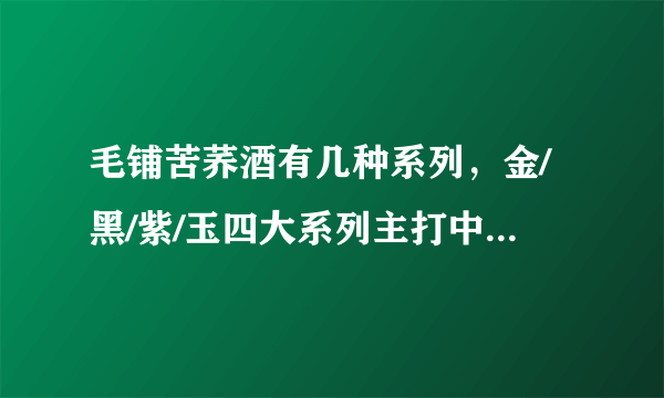 毛铺苦荞酒有几种系列，金/黑/紫/玉四大系列主打中高端(价格表)