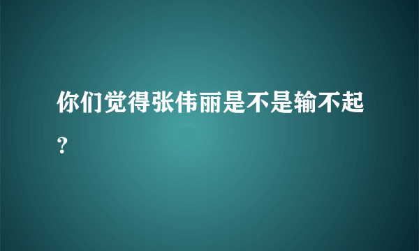 你们觉得张伟丽是不是输不起？