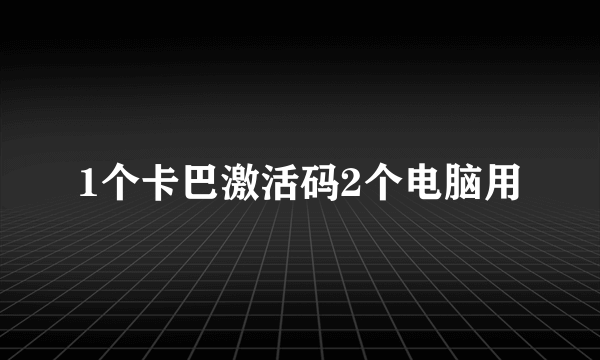 1个卡巴激活码2个电脑用