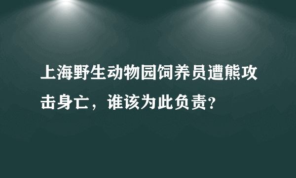 上海野生动物园饲养员遭熊攻击身亡，谁该为此负责？