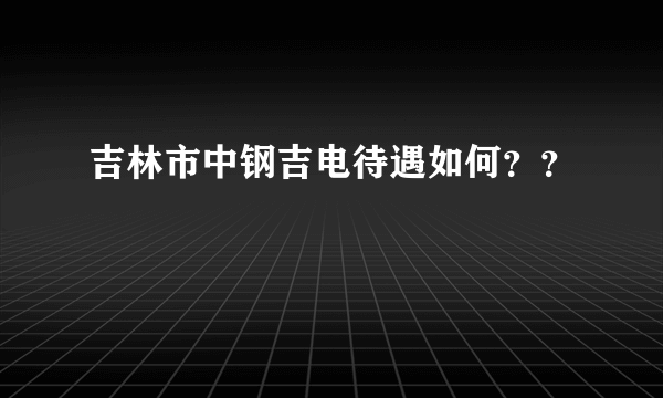 吉林市中钢吉电待遇如何？？