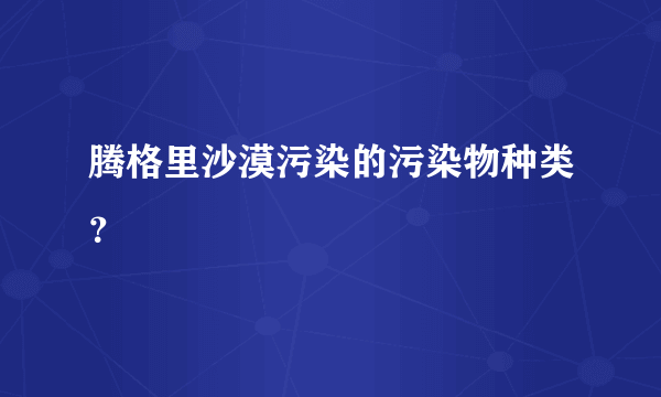 腾格里沙漠污染的污染物种类？