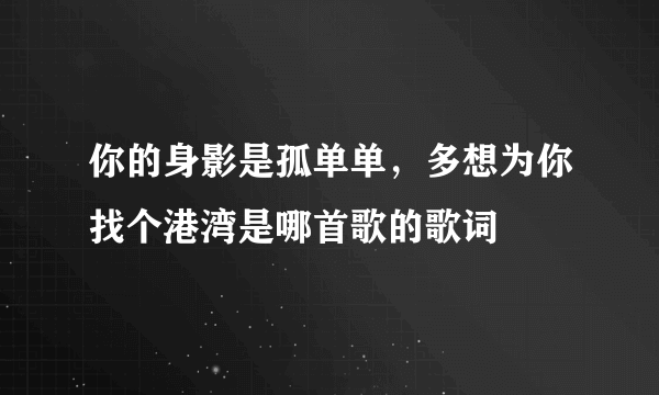 你的身影是孤单单，多想为你找个港湾是哪首歌的歌词