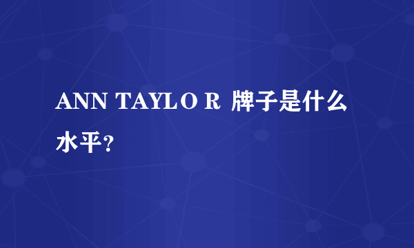 ANN TAYLＯＲ 牌子是什么水平？