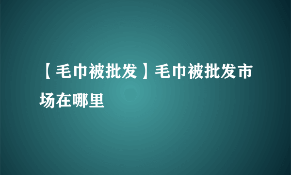 【毛巾被批发】毛巾被批发市场在哪里