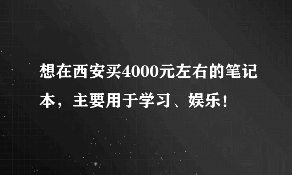 想在西安买4000元左右的笔记本，主要用于学习、娱乐！