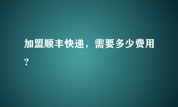 加盟顺丰快递，需要多少费用？