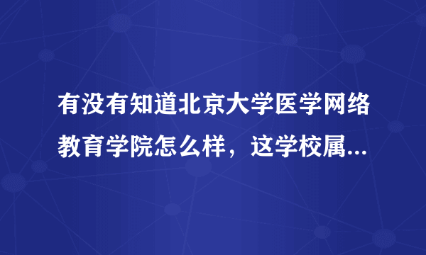 有没有知道北京大学医学网络教育学院怎么样，这学校属于北京大学医学院吗？