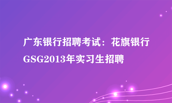 广东银行招聘考试：花旗银行GSG2013年实习生招聘