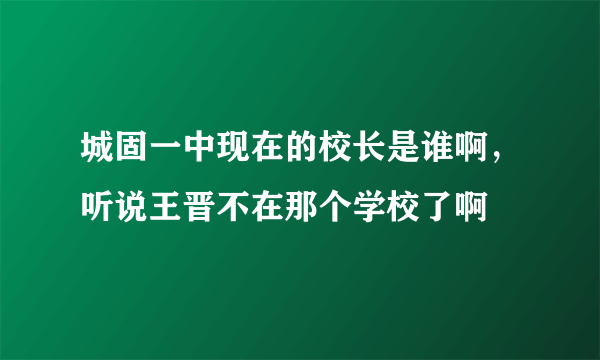 城固一中现在的校长是谁啊，听说王晋不在那个学校了啊