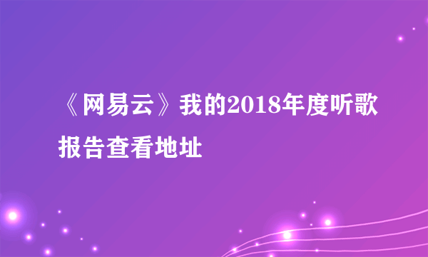 《网易云》我的2018年度听歌报告查看地址