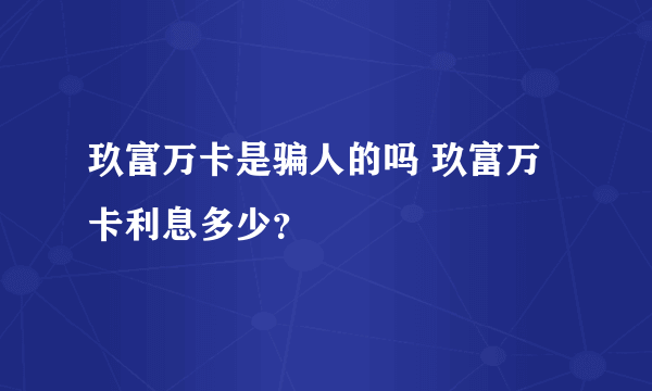 玖富万卡是骗人的吗 玖富万卡利息多少？