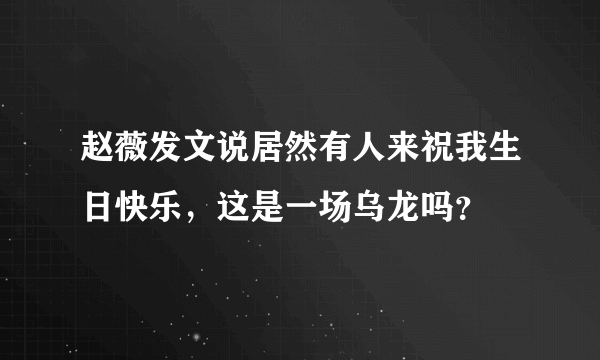 赵薇发文说居然有人来祝我生日快乐，这是一场乌龙吗？