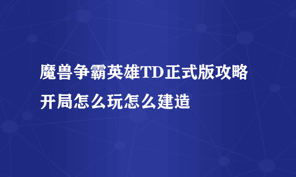 魔兽争霸英雄TD正式版攻略开局怎么玩怎么建造